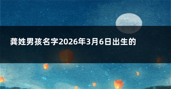 龚姓男孩名字2026年3月6日出生的