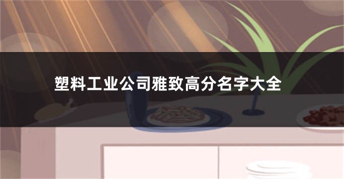 塑料工业公司雅致高分名字大全