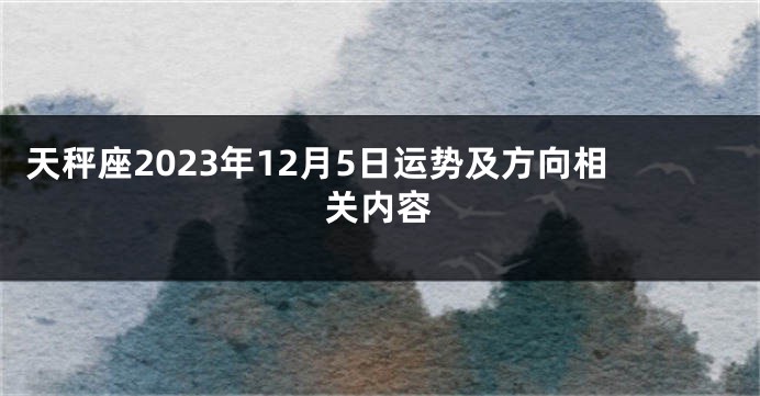 天秤座2023年12月5日运势及方向相关内容