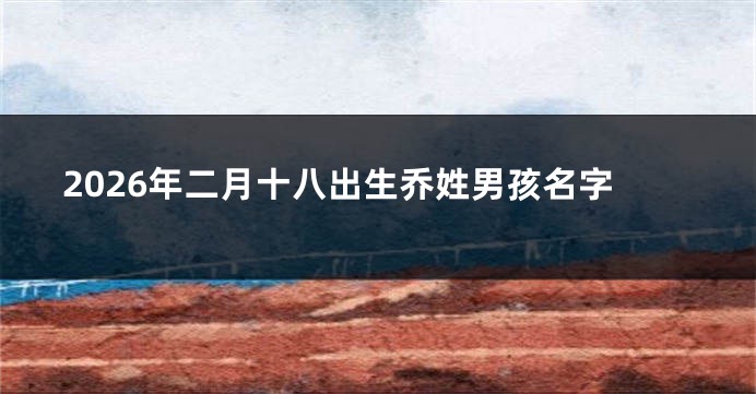 2026年二月十八出生乔姓男孩名字