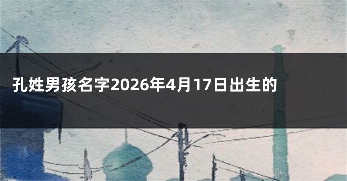 孔姓男孩名字2026年4月17日出生的
