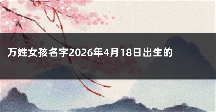 万姓女孩名字2026年4月18日出生的