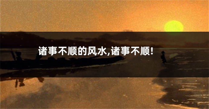 诸事不顺的风水,诸事不顺!