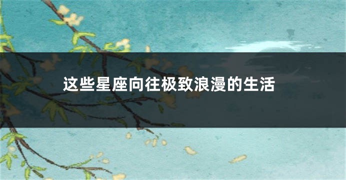 这些星座向往极致浪漫的生活