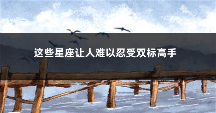 这些星座让人难以忍受双标高手