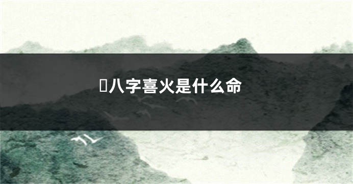 ​八字喜火是什么命