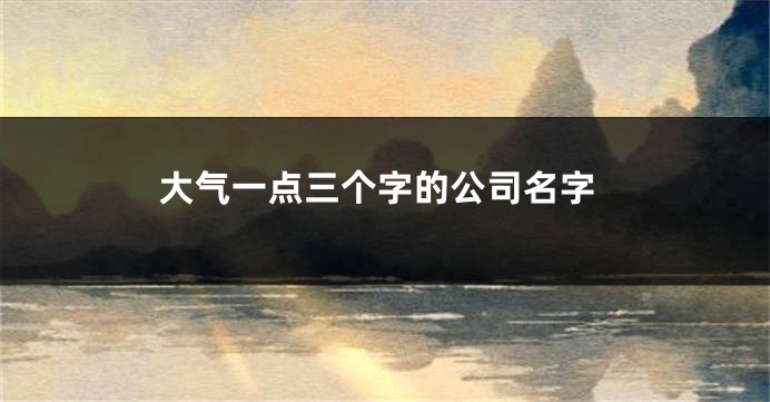 大气一点三个字的公司名字