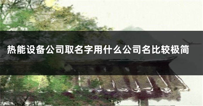 热能设备公司取名字用什么公司名比较极简