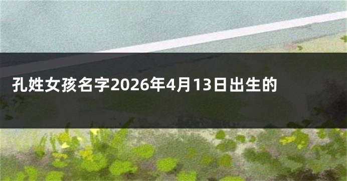 孔姓女孩名字2026年4月13日出生的