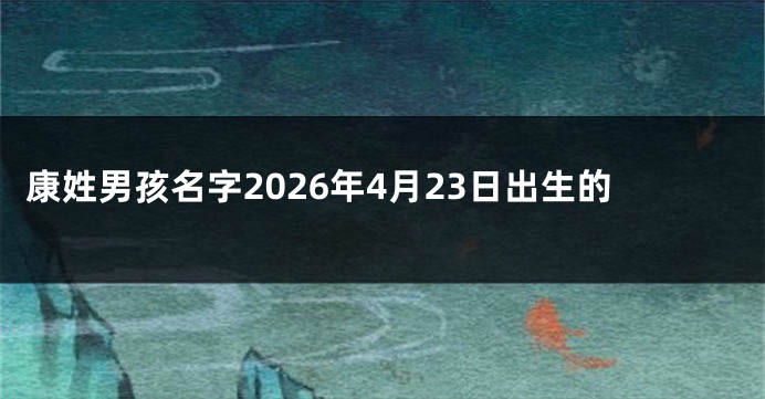 康姓男孩名字2026年4月23日出生的