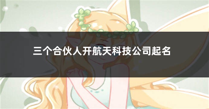 三个合伙人开航天科技公司起名