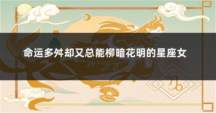 命运多舛却又总能柳暗花明的星座女