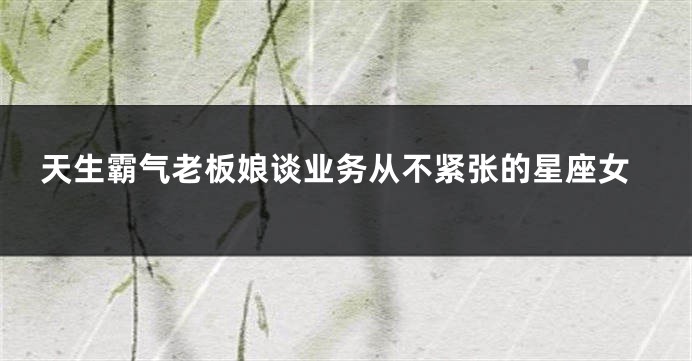 天生霸气老板娘谈业务从不紧张的星座女