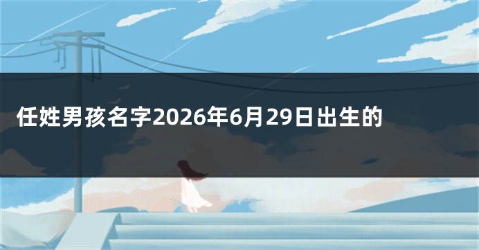 任姓男孩名字2026年6月29日出生的