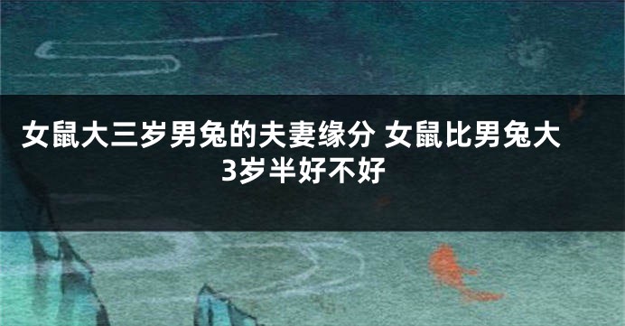 女鼠大三岁男兔的夫妻缘分 女鼠比男兔大3岁半好不好