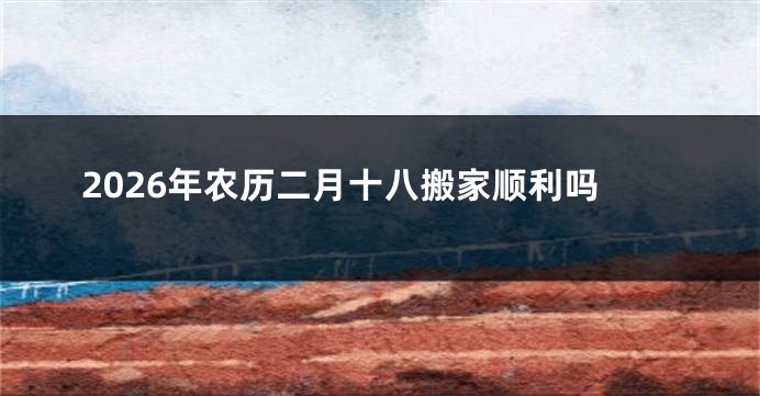 2026年农历二月十八搬家顺利吗