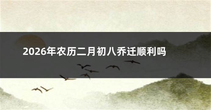2026年农历二月初八乔迁顺利吗