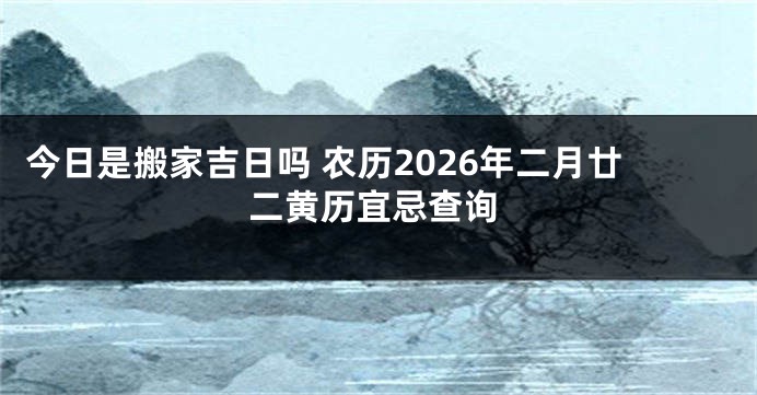 今日是搬家吉日吗 农历2026年二月廿二黄历宜忌查询