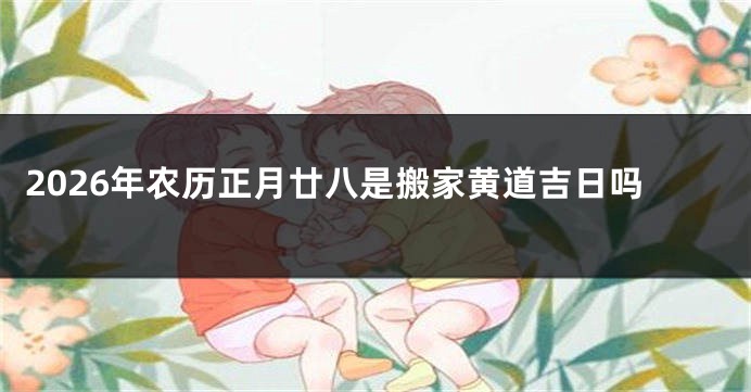 2026年农历正月廿八是搬家黄道吉日吗