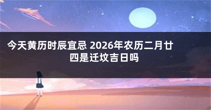 今天黄历时辰宜忌 2026年农历二月廿四是迁坟吉日吗