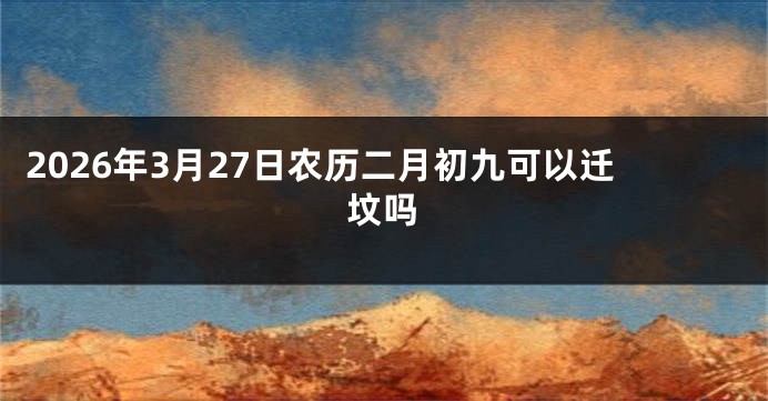 2026年3月27日农历二月初九可以迁坟吗