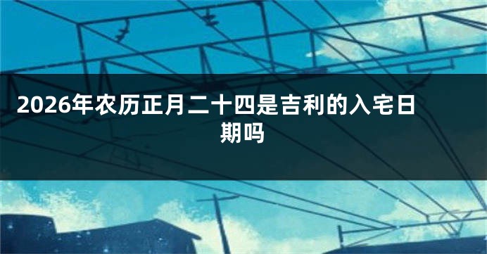 2026年农历正月二十四是吉利的入宅日期吗