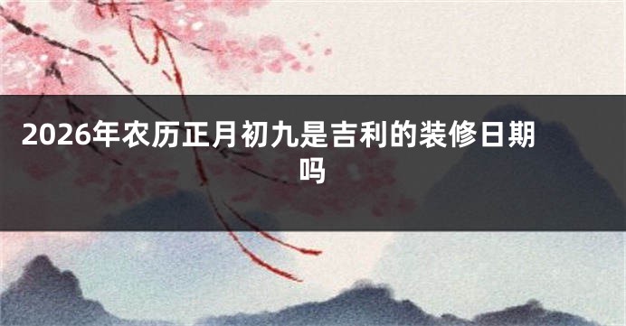 2026年农历正月初九是吉利的装修日期吗