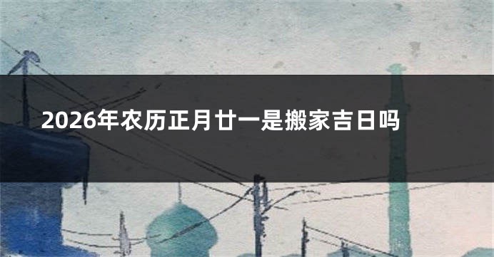 2026年农历正月廿一是搬家吉日吗