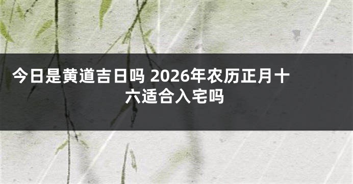 今日是黄道吉日吗 2026年农历正月十六适合入宅吗