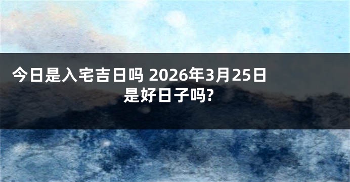 今日是入宅吉日吗 2026年3月25日是好日子吗?
