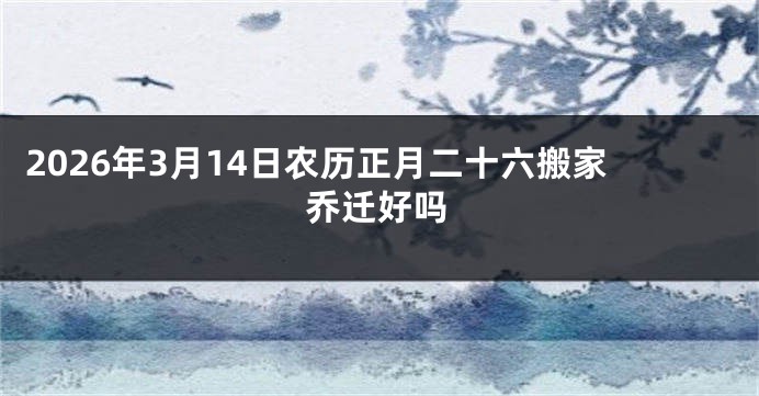 2026年3月14日农历正月二十六搬家乔迁好吗