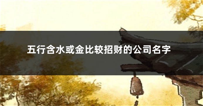 五行含水或金比较招财的公司名字