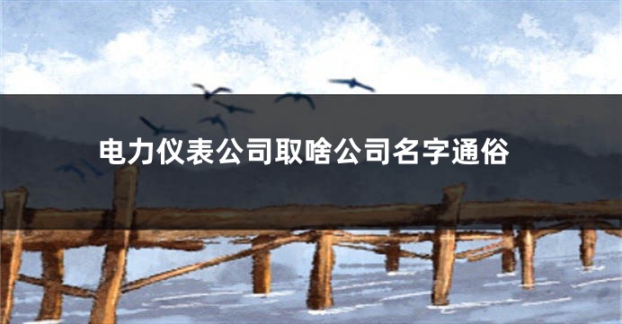 电力仪表公司取啥公司名字通俗
