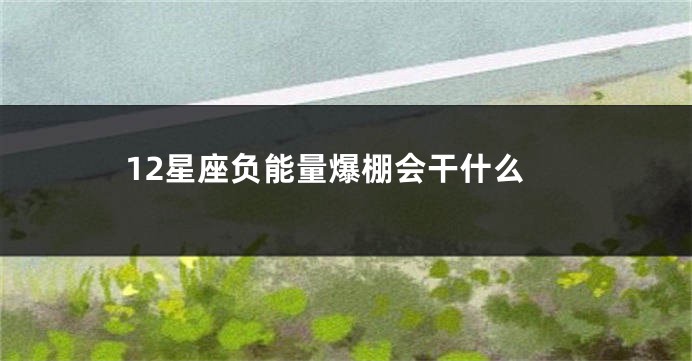 12星座负能量爆棚会干什么