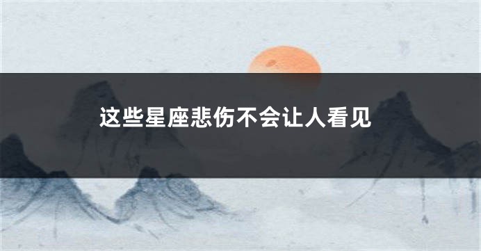 这些星座悲伤不会让人看见