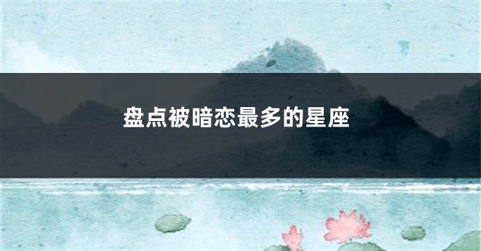 盘点被暗恋最多的星座