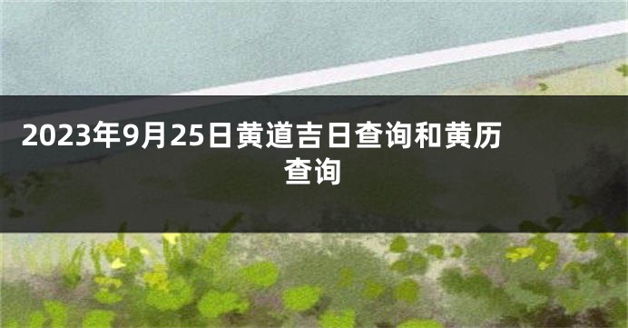 2023年9月25日黄道吉日查询和黄历查询