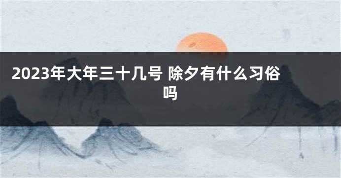 2023年大年三十几号 除夕有什么习俗吗