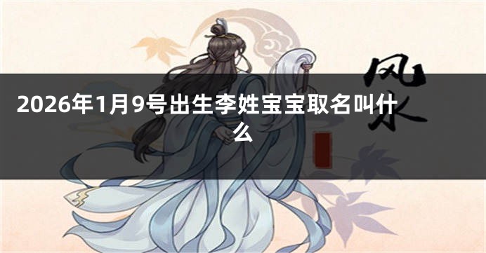 2026年1月9号出生李姓宝宝取名叫什么