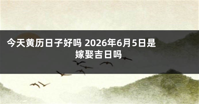 今天黄历日子好吗 2026年6月5日是嫁娶吉日吗
