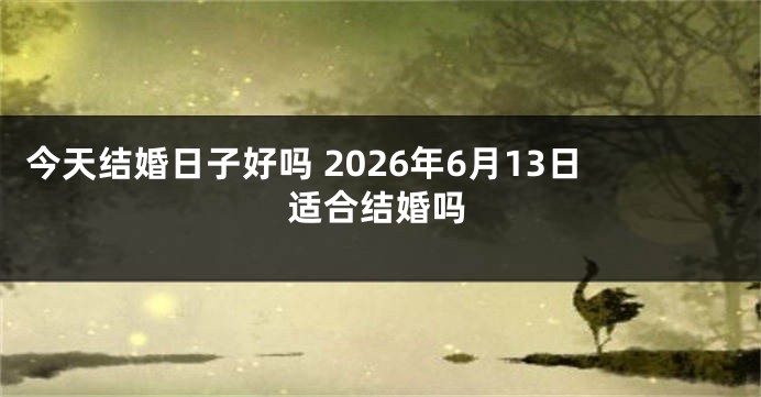 今天结婚日子好吗 2026年6月13日适合结婚吗