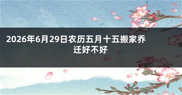 2026年6月29日农历五月十五搬家乔迁好不好