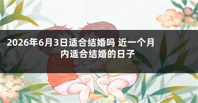 2026年6月3日适合结婚吗 近一个月内适合结婚的日子