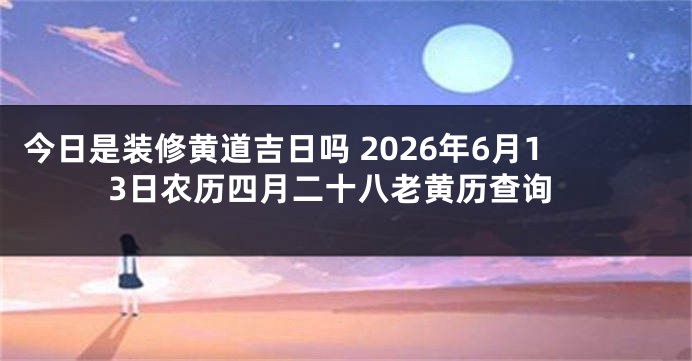 今日是装修黄道吉日吗 2026年6月13日农历四月二十八老黄历查询
