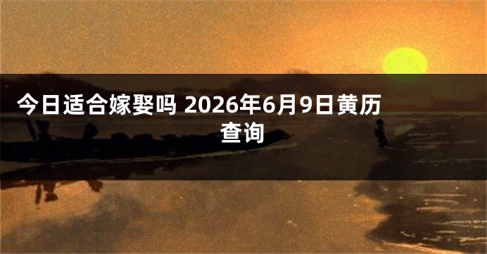 今日适合嫁娶吗 2026年6月9日黄历查询
