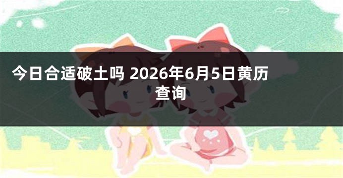 今日合适破土吗 2026年6月5日黄历查询