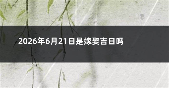 2026年6月21日是嫁娶吉日吗