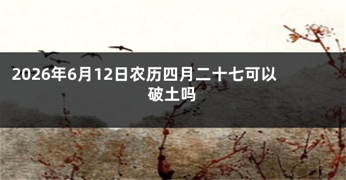 2026年6月12日农历四月二十七可以破土吗