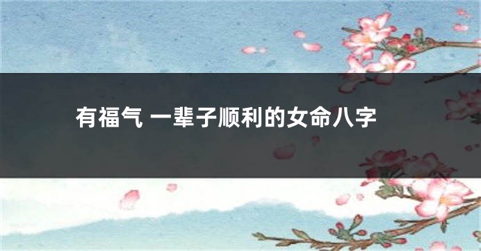 有福气 一辈子顺利的女命八字