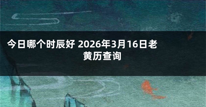 今日哪个时辰好 2026年3月16日老黄历查询